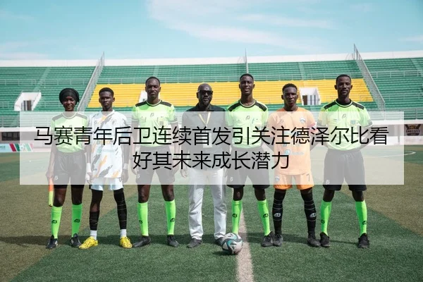 马赛青年后卫连续首发引关注德泽尔比看好其未来成长潜力