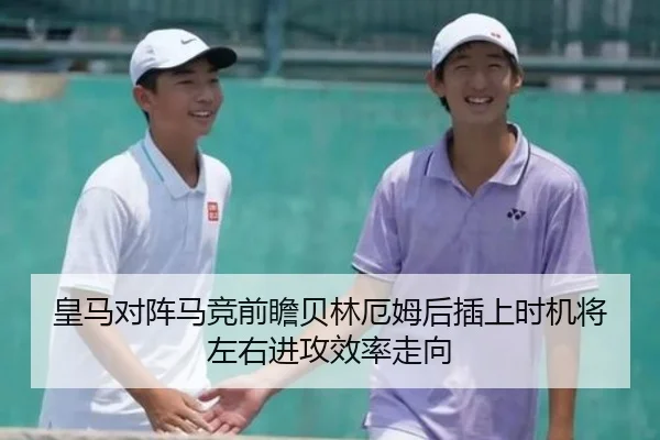 皇马对阵马竞前瞻贝林厄姆后插上时机将左右进攻效率走向