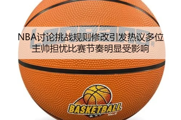 NBA讨论挑战规则修改引发热议多位主帅担忧比赛节奏明显受影响