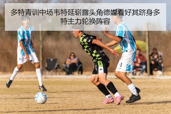多特青训中场韦特延崭露头角德媒看好其跻身多特主力轮换阵容