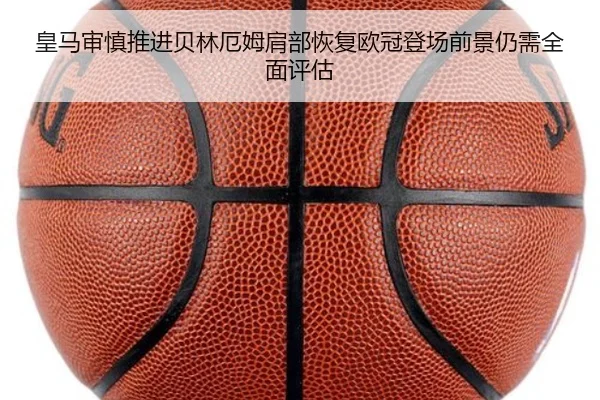 皇马审慎推进贝林厄姆肩部恢复欧冠登场前景仍需全面评估